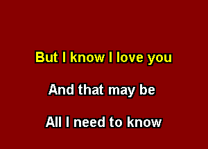 But I know I love you

And that may be

All I need to know