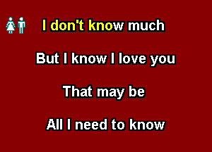 M I don't know much

But I know I love you
That may be

All I need to know