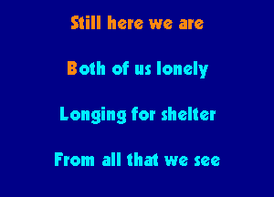 Still here we are

Both of us lonely

Longing for shelter

From all that we see