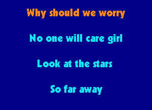 Why should we worry

No one will care girl
Look at the stars

So far away