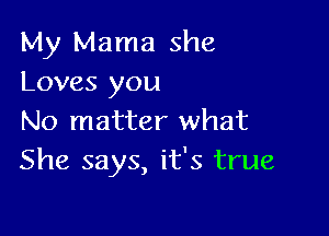 My Mama she
Loves you

No matter what
She says, it's true