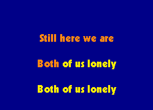 Still here we are

Both of us lonelyr

Both of us lonely