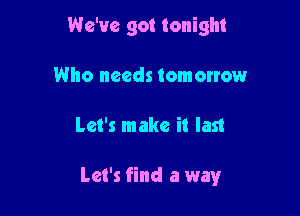We've got tonight
Who needs tomonow

Let's make it last

Let's find a way