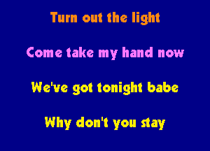Tum out the light

Come take my hand now

We've got tonight babe

Why don't you stay
