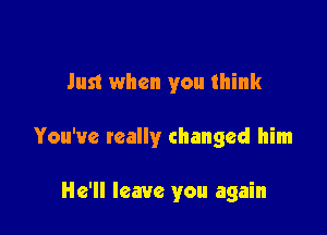 Just when you think

You've really changed him

He'll leave you again