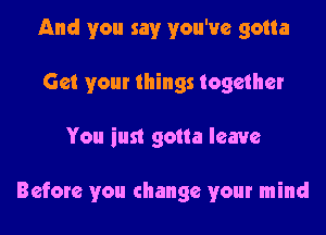 And you say you've gotta
Get your things together

You iust gotta leave

Before you change your mind