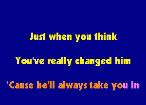 Just when you think

You've really changed him

'Cause he'll always take you in