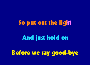 So put out the light

And inst hold on

Befom we say good-bye