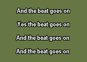 And the beat goes on
Yes the beat goes on

And the beat goes on

And the beat goes on
