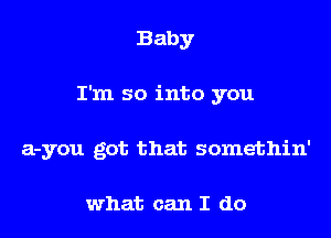 Baby
I'm so into you
a-you got that somethin'

what can I do