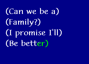 (Can we be a)
(Family?)

(I promise I'll)
(Be better)