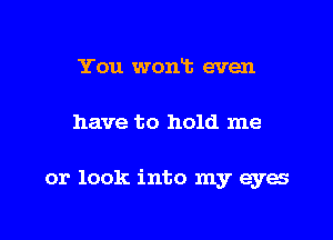 You womb even

have to hold me

or look into my eyes