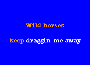 Wild horses

keep draggin' me away