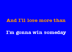 And I'll lose more than

I'm gonna win someday