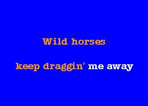 Wild horses

keep draggin' me away