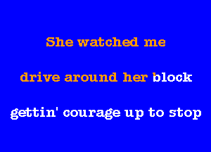 She watched me
drive around her black

gettin' courage up to stop