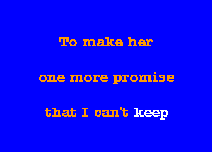 To make her

one more promise

that I cant keep