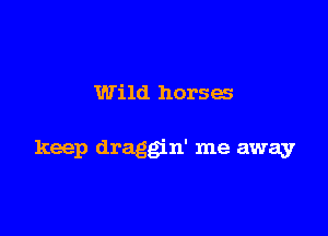 Wild horses

keep draggin' me away