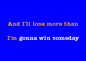 And I'll lose more than

I'm gonna win someday