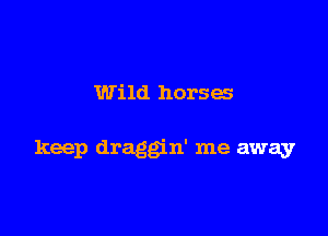 Wild horses

keep draggin' me away