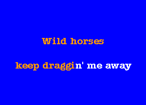 Wild horses

keep draggin' me away