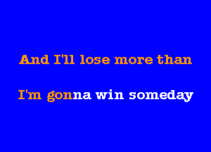 And I'll lose more than

I'm gonna win someday