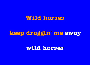 Wild horses

keep draggin' me away

wild horses