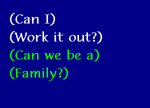 (Can I)
(Work it out?)

(Can we be a)
(Family?)