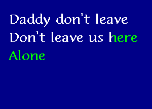 Daddy don't leave
Don't leave us here

Alone