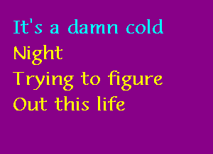 It's a damn cold
Night

Trying to figure
Out this life