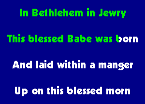 In Bethlehem in Jewry
This blessed Babe was born
And laid within a manger

Up on this blessed mom