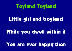Tovland Toyland

Little girl and boyland

While you dwell within it

You are ever happy then
