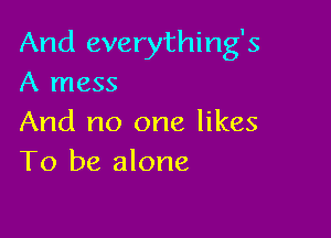 And everything's
A mess

And no one likes
To be alone