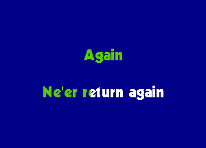 Again

Ne'cr return again