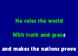 He rules the world

With truth and grace

and makes the nations prove