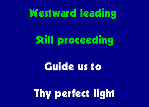 Westward leading

Still proceeding

Guide us to

Thy perfect light