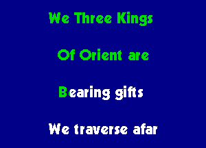 We Three Kings

Of Orient arc

Bearing gifts

We traverse afar