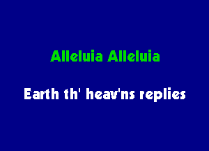 Alleluia Alleluia

Earth th' hcav'ns replies