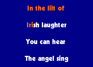 In the Iilt of
Irish laughter

You can hear

The angel sing