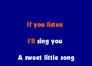 If you listen

I'll sing you

A sweet little song