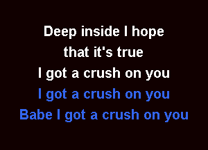 Deep inside I hope
that it's true
I got a crush on you