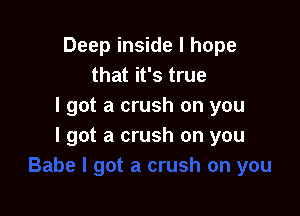 Deep inside I hope
that it's true
I got a crush on you

I got a crush on you
