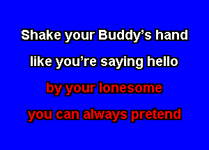 Shake your Buddy,s hand

like you,re saying hello