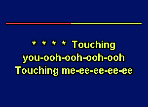 4' k Touching

you-ooh-ooh-ooh-ooh
Touching me-ee-ee-ee-ee