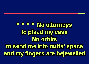 3't it No attorneys

to plead my case
No orbits
to send me into outta, space
and my fingers are bejewelled