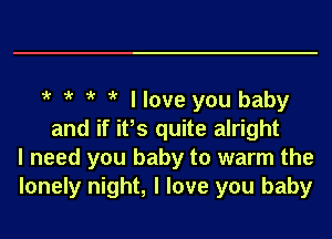 5' 5' 5' 5' I love you baby
and if ifs quite alright
I need you baby to warm the
lonely night, I love you baby