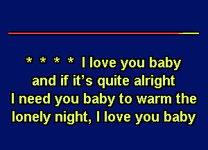 o o i' o llove you baby

and if it's quite alright
I need you baby to warm the
lonely night, I love you baby