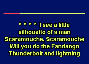 ?' ?' ?' ?' lseealittle
silhouetto of a man
Scaramouche, Scaramouche
Will you do the Fandango
Thunderbolt and lightning