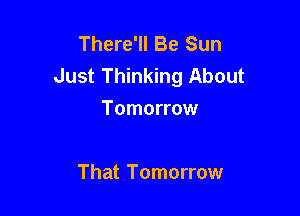 There'll Be Sun
Just Thinking About

Tomorrow

That Tomorrow