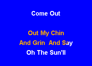 Come Out

Out My Chin

And Grin And Say
Oh The Sun'll